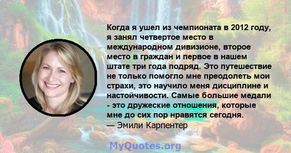 Когда я ушел из чемпионата в 2012 году, я занял четвертое место в международном дивизионе, второе место в граждан и первое в нашем штате три года подряд. Это путешествие не только помогло мне преодолеть мои страхи, это