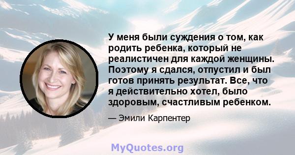 У меня были суждения о том, как родить ребенка, который не реалистичен для каждой женщины. Поэтому я сдался, отпустил и был готов принять результат. Все, что я действительно хотел, было здоровым, счастливым ребенком.