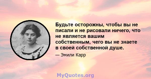 Будьте осторожны, чтобы вы не писали и не рисовали ничего, что не является вашим собственным, чего вы не знаете в своей собственной душе.