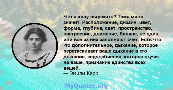 Что я хочу выразить? Тема мало значит. Расположение, дизайн, цвет, форма, глубина, свет, пространство, настроение, движение, баланс, не один или все из них заполняют счет. Есть что -то дополнительное, дыхание, которое