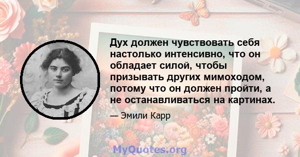 Дух должен чувствовать себя настолько интенсивно, что он обладает силой, чтобы призывать других мимоходом, потому что он должен пройти, а не останавливаться на картинах.