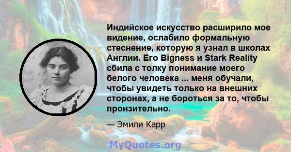 Индийское искусство расширило мое видение, ослабило формальную стеснение, которую я узнал в школах Англии. Его Bigness и Stark Reality сбила с толку понимание моего белого человека ... меня обучали, чтобы увидеть только 