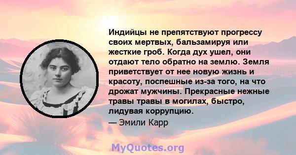 Индийцы не препятствуют прогрессу своих мертвых, бальзамируя или жесткие гроб. Когда дух ушел, они отдают тело обратно на землю. Земля приветствует от нее новую жизнь и красоту, поспешные из-за того, на что дрожат