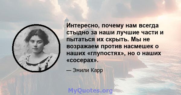 Интересно, почему нам всегда стыдно за наши лучшие части и пытаться их скрыть. Мы не возражаем против насмешек о наших «глупостях», но о наших «сосерах».