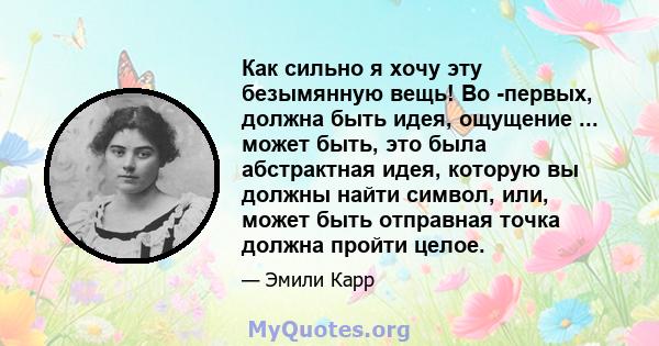 Как сильно я хочу эту безымянную вещь! Во -первых, должна быть идея, ощущение ... может быть, это была абстрактная идея, которую вы должны найти символ, или, может быть отправная точка должна пройти целое.