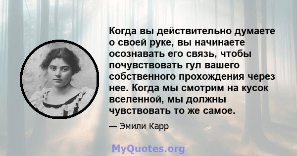 Когда вы действительно думаете о своей руке, вы начинаете осознавать его связь, чтобы почувствовать гул вашего собственного прохождения через нее. Когда мы смотрим на кусок вселенной, мы должны чувствовать то же самое.