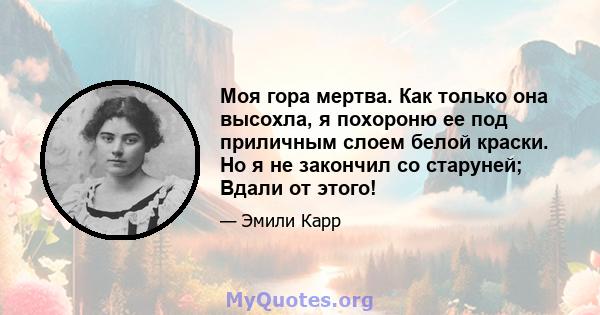 Моя гора мертва. Как только она высохла, я похороню ее под приличным слоем белой краски. Но я не закончил со старуней; Вдали от этого!