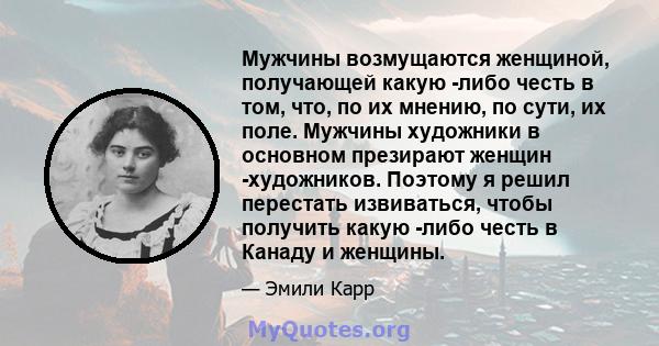 Мужчины возмущаются женщиной, получающей какую -либо честь в том, что, по их мнению, по сути, их поле. Мужчины художники в основном презирают женщин -художников. Поэтому я решил перестать извиваться, чтобы получить