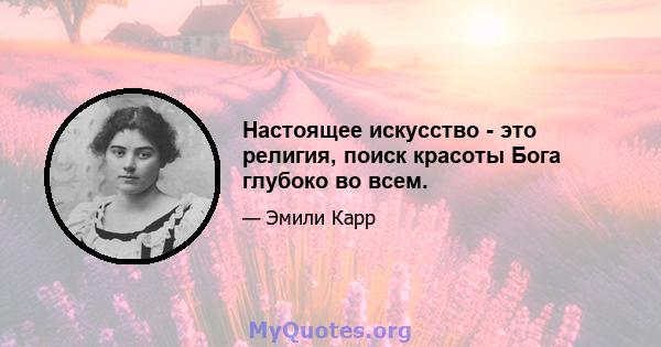 Настоящее искусство - это религия, поиск красоты Бога глубоко во всем.