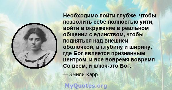 Необходимо пойти глубже, чтобы позволить себе полностью уйти, войти в окружение в реальном общении с единством, чтобы подняться над внешней оболочкой, в глубину и ширину, где Бог является признанным центром, и все