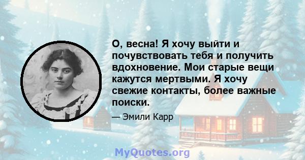 О, весна! Я хочу выйти и почувствовать тебя и получить вдохновение. Мои старые вещи кажутся мертвыми. Я хочу свежие контакты, более важные поиски.