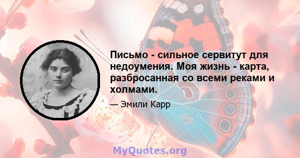 Письмо - сильное сервитут для недоумения. Моя жизнь - карта, разбросанная со всеми реками и холмами.