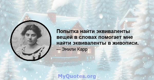 Попытка найти эквиваленты вещей в словах помогает мне найти эквиваленты в живописи.