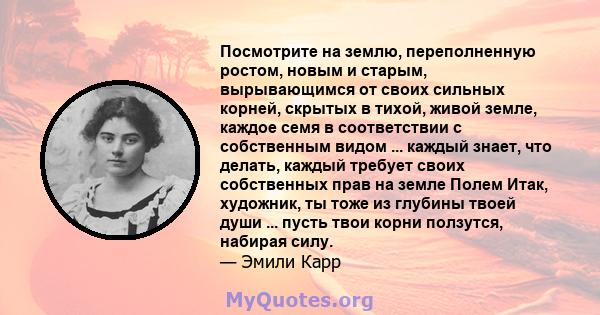 Посмотрите на землю, переполненную ростом, новым и старым, вырывающимся от своих сильных корней, скрытых в тихой, живой земле, каждое семя в соответствии с собственным видом ... каждый знает, что делать, каждый требует