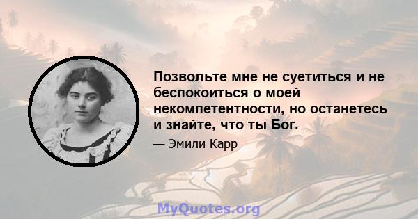 Позвольте мне не суетиться и не беспокоиться о моей некомпетентности, но останетесь и знайте, что ты Бог.