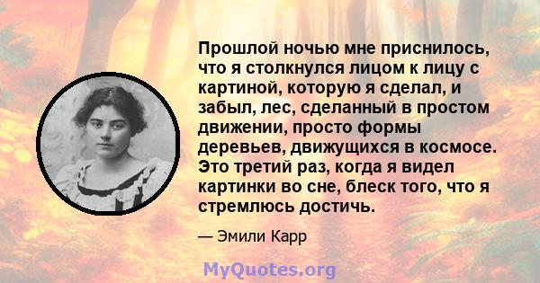 Прошлой ночью мне приснилось, что я столкнулся лицом к лицу с картиной, которую я сделал, и забыл, лес, сделанный в простом движении, просто формы деревьев, движущихся в космосе. Это третий раз, когда я видел картинки