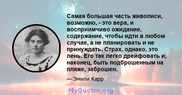 Самая большая часть живописи, возможно, - это вера, и восприимчиво ожидание, содержание, чтобы идти в любом случае, а не планировать и не принуждать. Страх, однако, это лень. Его так легко дрейфовать и, наконец, быть