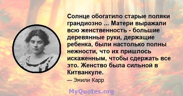 Солнце обогатило старые поляки грандиозно ... Матери выражали всю женственность - большие деревянные руки, держащие ребенка, были настолько полны нежности, что их пришлось искаженным, чтобы сдержать все это. Женство