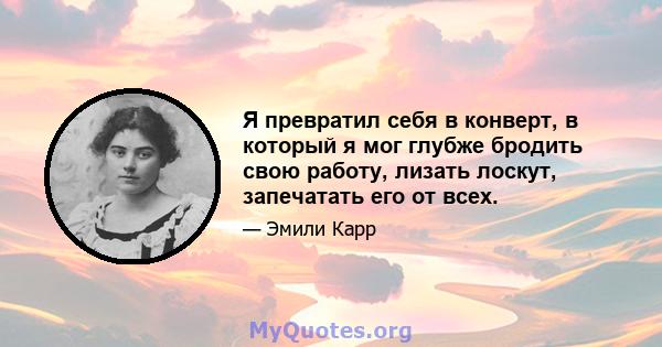 Я превратил себя в конверт, в который я мог глубже бродить свою работу, лизать лоскут, запечатать его от всех.