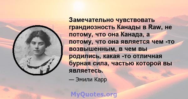 Замечательно чувствовать грандиозность Канады в Raw, не потому, что она Канада, а потому, что она является чем -то возвышенным, в чем вы родились, какая -то отличная бурная сила, частью которой вы являетесь.