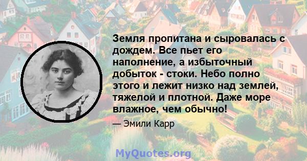 Земля пропитана и сыровалась с дождем. Все пьет его наполнение, а избыточный добыток - стоки. Небо полно этого и лежит низко над землей, тяжелой и плотной. Даже море влажное, чем обычно!