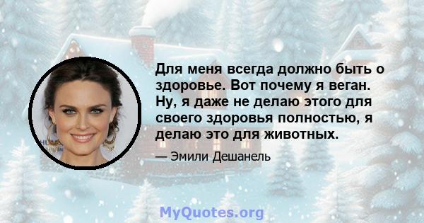 Для меня всегда должно быть о здоровье. Вот почему я веган. Ну, я даже не делаю этого для своего здоровья полностью, я делаю это для животных.