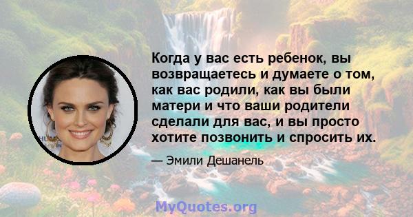 Когда у вас есть ребенок, вы возвращаетесь и думаете о том, как вас родили, как вы были матери и что ваши родители сделали для вас, и вы просто хотите позвонить и спросить их.