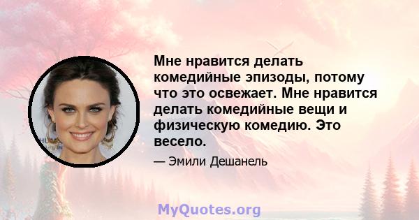 Мне нравится делать комедийные эпизоды, потому что это освежает. Мне нравится делать комедийные вещи и физическую комедию. Это весело.