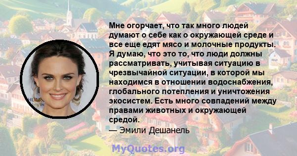 Мне огорчает, что так много людей думают о себе как о окружающей среде и все еще едят мясо и молочные продукты. Я думаю, что это то, что люди должны рассматривать, учитывая ситуацию в чрезвычайной ситуации, в которой мы 