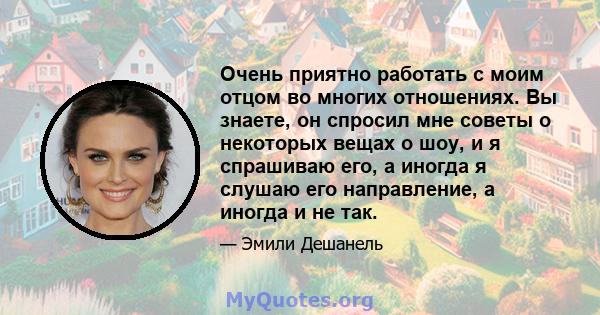 Очень приятно работать с моим отцом во многих отношениях. Вы знаете, он спросил мне советы о некоторых вещах о шоу, и я спрашиваю его, а иногда я слушаю его направление, а иногда и не так.