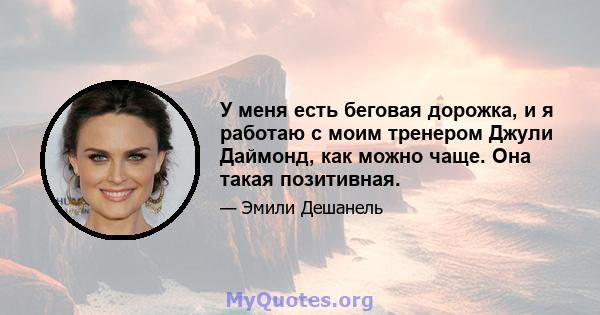 У меня есть беговая дорожка, и я работаю с моим тренером Джули Даймонд, как можно чаще. Она такая позитивная.