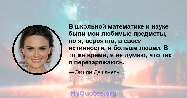 В школьной математике и науке были мои любимые предметы, но я, вероятно, в своей истинности, я больше людей. В то же время, я не думаю, что так я перезаряжаюсь.