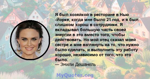 Я был хозяйкой в ​​ресторане в Нью -Йорке, когда мне было 21 год, и я был слишком хорош в сотруднике. Я вкладывал большую часть своей энергии в это вместо того, чтобы действовать. Но мой отец сказал моей сестре и мне