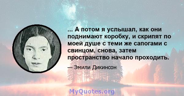 ... А потом я услышал, как они поднимают коробку, и скрипят по моей душе с теми же сапогами с свинцом, снова, затем пространство начало проходить.