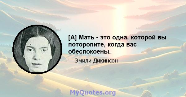 [А] Мать - это одна, которой вы поторопите, когда вас обеспокоены.