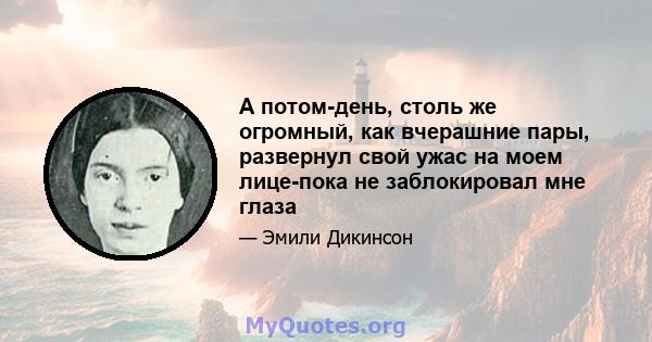 А потом-день, столь же огромный, как вчерашние пары, развернул свой ужас на моем лице-пока не заблокировал мне глаза