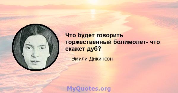 Что будет говорить торжественный болимолет- что скажет дуб?