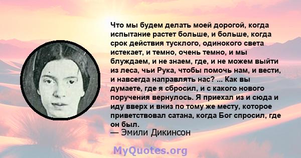 Что мы будем делать моей дорогой, когда испытание растет больше, и больше, когда срок действия тусклого, одинокого света истекает, и темно, очень темно, и мы блуждаем, и не знаем, где, и не можем выйти из леса, чьи