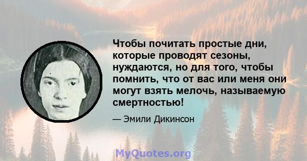 Чтобы почитать простые дни, которые проводят сезоны, нуждаются, но для того, чтобы помнить, что от вас или меня они могут взять мелочь, называемую смертностью!