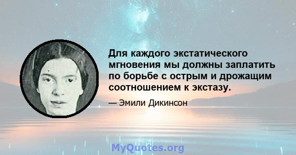 Для каждого экстатического мгновения мы должны заплатить по борьбе с острым и дрожащим соотношением к экстазу.