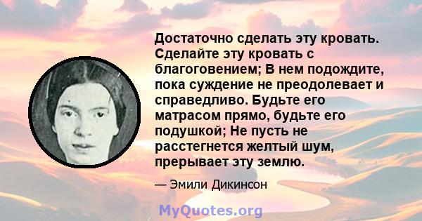 Достаточно сделать эту кровать. Сделайте эту кровать с благоговением; В нем подождите, пока суждение не преодолевает и справедливо. Будьте его матрасом прямо, будьте его подушкой; Не пусть не расстегнется желтый шум,