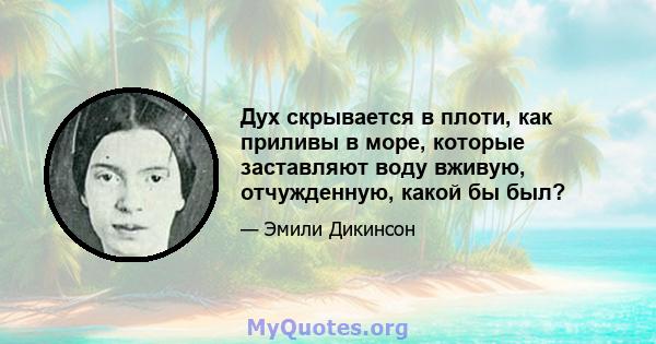 Дух скрывается в плоти, как приливы в море, которые заставляют воду вживую, отчужденную, какой бы был?