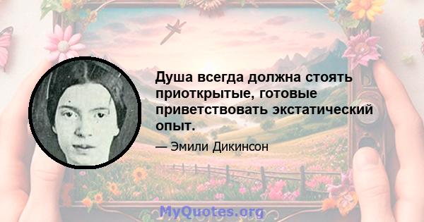 Душа всегда должна стоять приоткрытые, готовые приветствовать экстатический опыт.