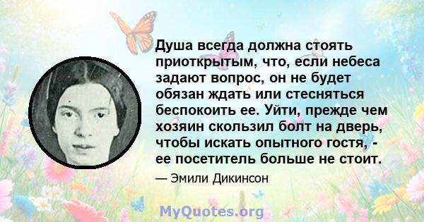 Душа всегда должна стоять приоткрытым, что, если небеса задают вопрос, он не будет обязан ждать или стесняться беспокоить ее. Уйти, прежде чем хозяин скользил болт на дверь, чтобы искать опытного гостя, - ее посетитель