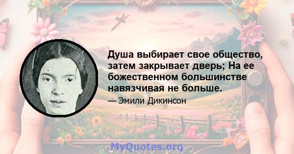 Душа выбирает свое общество, затем закрывает дверь; На ее божественном большинстве навязчивая не больше.