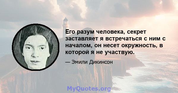 Его разум человека, секрет заставляет я встречаться с ним с началом, он несет окружность, в которой я не участвую.