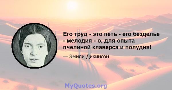 Его труд - это петь - его безделье - мелодия - о, для опыта пчелиной клаверса и полудня!