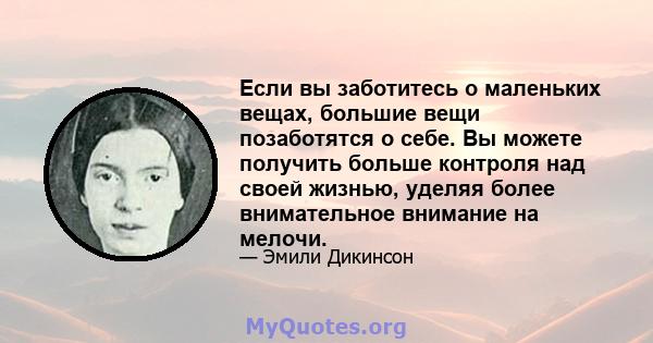 Если вы заботитесь о маленьких вещах, большие вещи позаботятся о себе. Вы можете получить больше контроля над своей жизнью, уделяя более внимательное внимание на мелочи.