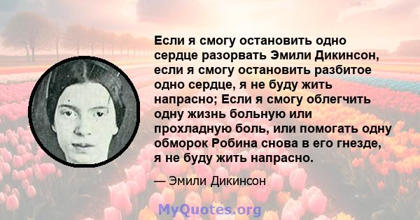 Если я смогу остановить одно сердце разорвать Эмили Дикинсон, если я смогу остановить разбитое одно сердце, я не буду жить напрасно; Если я смогу облегчить одну жизнь больную или прохладную боль, или помогать одну