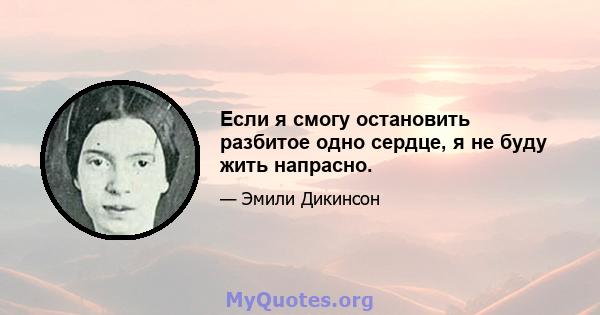 Если я смогу остановить разбитое одно сердце, я не буду жить напрасно.